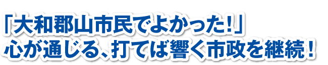 「大和郡山市民でよかった!」心が通じる、打てば響く市政を継続!